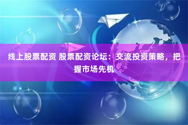 线上股票配资 股票配资论坛：交流投资策略，把握市场先机
