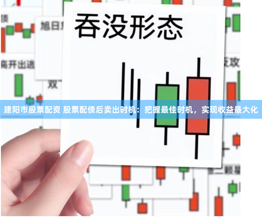 建阳市股票配资 股票配债后卖出时机：把握最佳时机，实现收益最大化