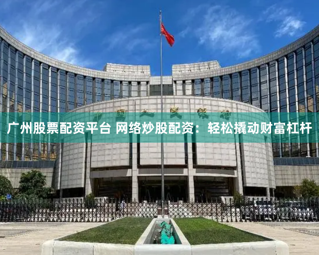 广州股票配资平台 网络炒股配资：轻松撬动财富杠杆