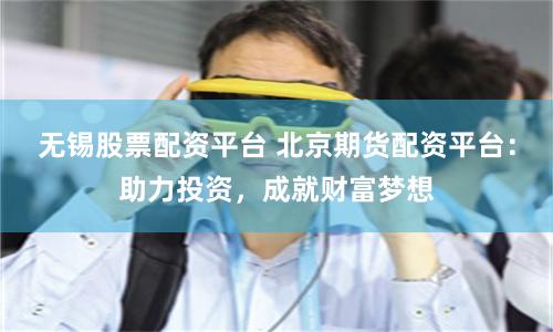 无锡股票配资平台 北京期货配资平台：助力投资，成就财富梦想