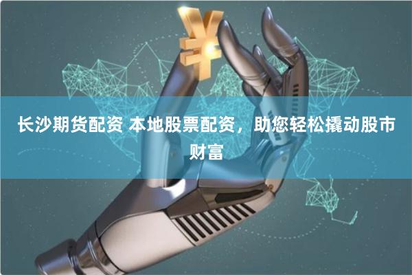 长沙期货配资 本地股票配资，助您轻松撬动股市财富