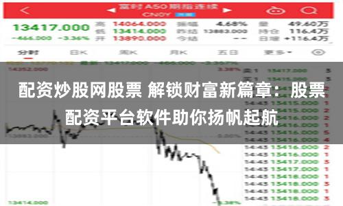 配资炒股网股票 解锁财富新篇章：股票配资平台软件助你扬帆起航