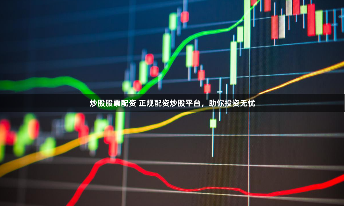 炒股股票配资 正规配资炒股平台，助你投资无忧