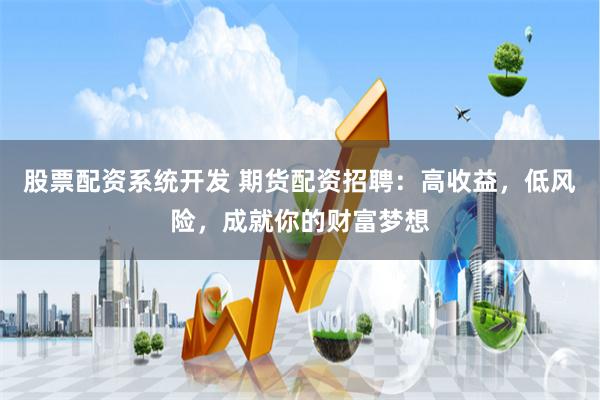 股票配资系统开发 期货配资招聘：高收益，低风险，成就你的财富梦想