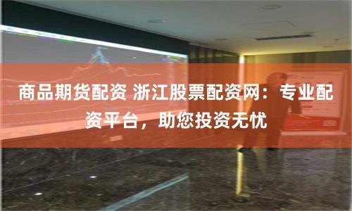 商品期货配资 浙江股票配资网：专业配资平台，助您投资无忧