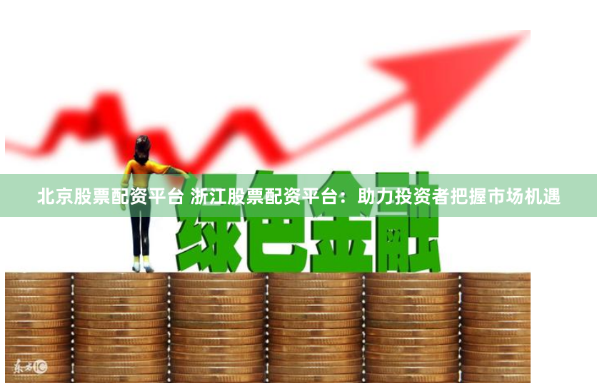 北京股票配资平台 浙江股票配资平台：助力投资者把握市场机遇