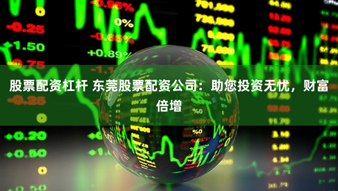 股票配资杠杆 东莞股票配资公司：助您投资无忧，财富倍增