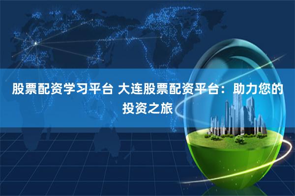 股票配资学习平台 大连股票配资平台：助力您的投资之旅