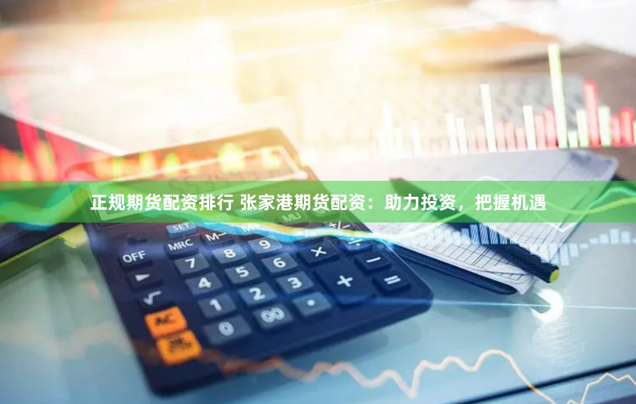 正规期货配资排行 张家港期货配资:助力投资,把握机遇