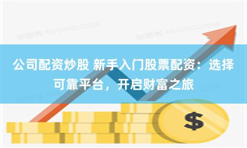 公司配资炒股 新手入门股票配资：选择可靠平台，开启财富之旅