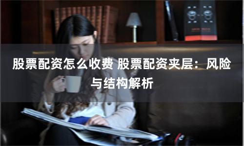 股票配资怎么收费 股票配资夹层:风险与结构解析